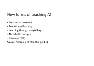New forms of teaching /2
• Dynamic assessment
• Event‐based learning
• Learning through storytelling
• Threshold concepts
• Bricolage (DIY)
Source: Sharples, et al (2014: pg 3‐5)
 