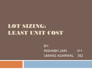 LOT SIZING:
LEAST UNIT COST
BY:
RISHABH JAIN
311
UMANG AGARWAL 352

 