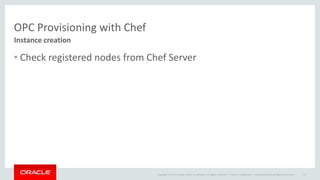 Copyright © 2014 Oracle and/or its affiliates. All rights reserved. |
OPC Provisioning with Chef
• Check registered nodes ...
