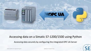 Accessing data on a Simatic S7-1200/1500 using Python
Accessing data securely by configuring the integrated OPC UA Server
www.spektrum-engineering.de Spektrum Engineering 1
 