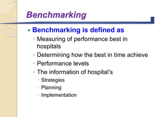 Benchmarking
 Benchmarking is defined as
◦ Measuring of performance best in
hospitals
◦ Determining how the best in time achieve
◦ Performance levels
◦ The information of hospital’s
 Strategies
 Planning
 Implementation
 