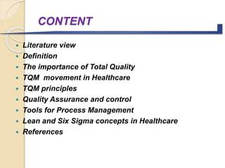 CONTENT
 Literature view
 Definition
 The importance of Total Quality
 TQM movement in Healthcare
 TQM principles
 Quality Assurance and control
 Tools for Process Management
 Lean and Six Sigma concepts in Healthcare
 References
 
