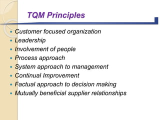 TQM Principles
 Customer focused organization
 Leadership
 Involvement of people
 Process approach
 System approach to management
 Continual Improvement
 Factual approach to decision making
 Mutually beneficial supplier relationships
 