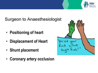 Surgeon to Anaesthesiologist
• Positioning of heart
• Displacement of Heart
• Shunt placement
• Coronary artery occlusion
 