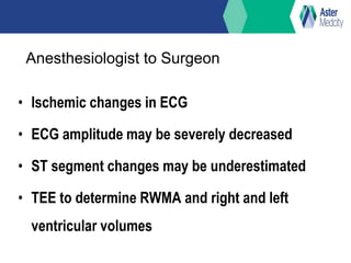 Anesthesiologist to Surgeon
• Ischemic changes in ECG
• ECG amplitude may be severely decreased
• ST segment changes may be underestimated
• TEE to determine RWMA and right and left
ventricular volumes
 