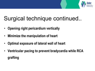 Surgical technique continued..
• Opening right pericardium vertically
• Minimize the manipulation of heart
• Optimal exposure of lateral wall of heart
• Ventricular pacing to prevent bradycardia while RCA
grafting
 