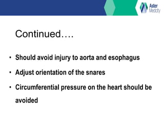 Continued….
• Should avoid injury to aorta and esophagus
• Adjust orientation of the snares
• Circumferential pressure on the heart should be
avoided
 