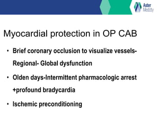Myocardial protection in OP CAB
• Brief coronary occlusion to visualize vessels-
Regional- Global dysfunction
• Olden days-Intermittent pharmacologic arrest
+profound bradycardia
• Ischemic preconditioning
 