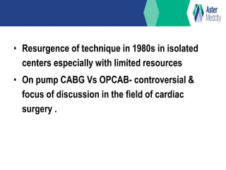 • Resurgence of technique in 1980s in isolated
centers especially with limited resources
• On pump CABG Vs OPCAB- controversial &
focus of discussion in the field of cardiac
surgery .
 