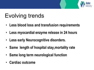 Evolving trends
• Less blood loss and transfusion requirements
• Less myocardial enzyme release in 24 hours
• Less early Neurocognitive disorders.
• Same length of hospital stay,mortality rate
• Same long term neurological function
• Cardiac outcome
 