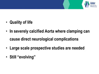 • Quality of life
• In severely calcified Aorta where clamping can
cause direct neurological complications
• Large scale prospective studies are needed
• Still “evolving”
 
