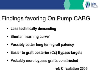Findings favoring On Pump CABG
• Less technically demanding
• Shorter “learning curve”
• Possibly better long term graft patency
• Easier to graft posterior (Cx) Bypass targets
• Probably more bypass grafts constructed
ref: Circulation 2005
 