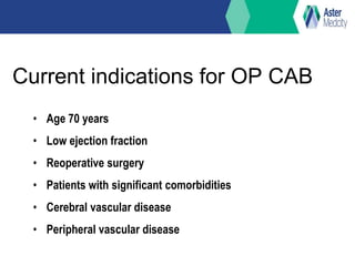 Current indications for OP CAB
• Age 70 years
• Low ejection fraction
• Reoperative surgery
• Patients with significant comorbidities
• Cerebral vascular disease
• Peripheral vascular disease
 