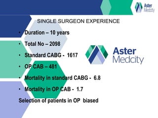• Duration – 10 years
• Total No – 2098
• Standard CABG - 1617
• OP CAB – 481
• Mortality in standard CABG - 6.8
• Mortality in OP CAB - 1.7
Selection of patients in OP biased
SINGLE SURGEON EXPERIENCE
 