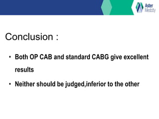 Conclusion :
• Both OP CAB and standard CABG give excellent
results
• Neither should be judged,inferior to the other
 