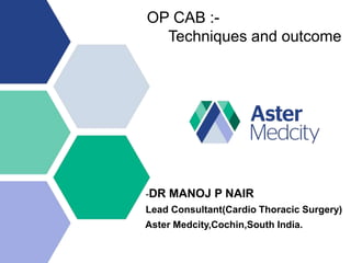 OP CAB :-
Techniques and outcome
-DR MANOJ P NAIR
Lead Consultant(Cardio Thoracic Surgery)
Aster Medcity,Cochin,South India.
 