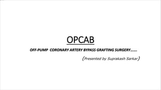 OPCAB
OFF-PUMP CORONARY ARTERY BYPASS GRAFTING SURGERY…….
(Presented by Suprakash Sarkar)
 