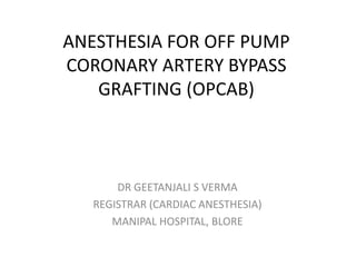 ANESTHESIA FOR OFF PUMP
CORONARY ARTERY BYPASS
GRAFTING (OPCAB)
DR GEETANJALI S VERMA
REGISTRAR (CARDIAC ANESTHESIA)
MANIPAL HOSPITAL, BLORE
 