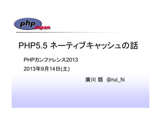 PHP5.5 ネーティブキャッシュの話
廣川 類 @rui_hi
PHPカンファレンス2013
2013年9月14日(土)
 