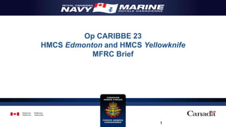 Op CARIBBE 23
HMCS Edmonton and HMCS Yellowknife
MFRC Brief
1
 