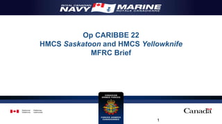 Op CARIBBE 22
HMCS Saskatoon and HMCS Yellowknife
MFRC Brief
1
 