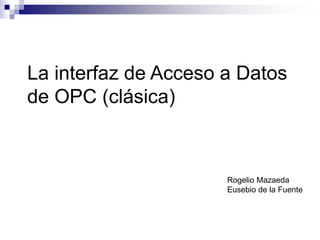 La interfaz de Acceso a Datos
de OPC (clásica)
Rogelio Mazaeda
Eusebio de la Fuente
 