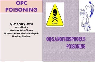 OPC
POISONING
By Dr. Shoily Datta
Intern Doctor
Medicine Unit – Green
M. Abdur Rahim Medical College &
Hospital, Dinajpur.
 