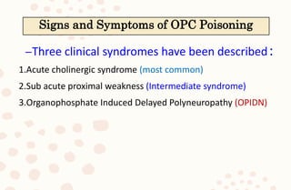 4/6/2022
–Three clinical syndromes have been described:
1.Acute cholinergic syndrome (most common)
2.Sub acute proximal weakness (Intermediate syndrome)
3.Organophosphate Induced Delayed Polyneuropathy (OPIDN)
Signs and Symptoms of OPC Poisoning
 