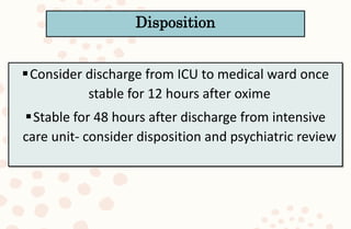 Consider discharge from ICU to medical ward once
stable for 12 hours after oxime
Stable for 48 hours after discharge from intensive
care unit- consider disposition and psychiatric review
Disposition
 