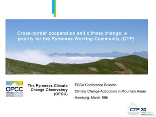 Cross-border cooperation and climate change: a
priority for the Pyrenees Working Community (CTP)




    The Pyrenees Climate   ECCA Conference Session
     Change Observatory    Climate Change Adaptation in Mountain Areas
                 (OPCC)
                           Hamburg, March 18th
 