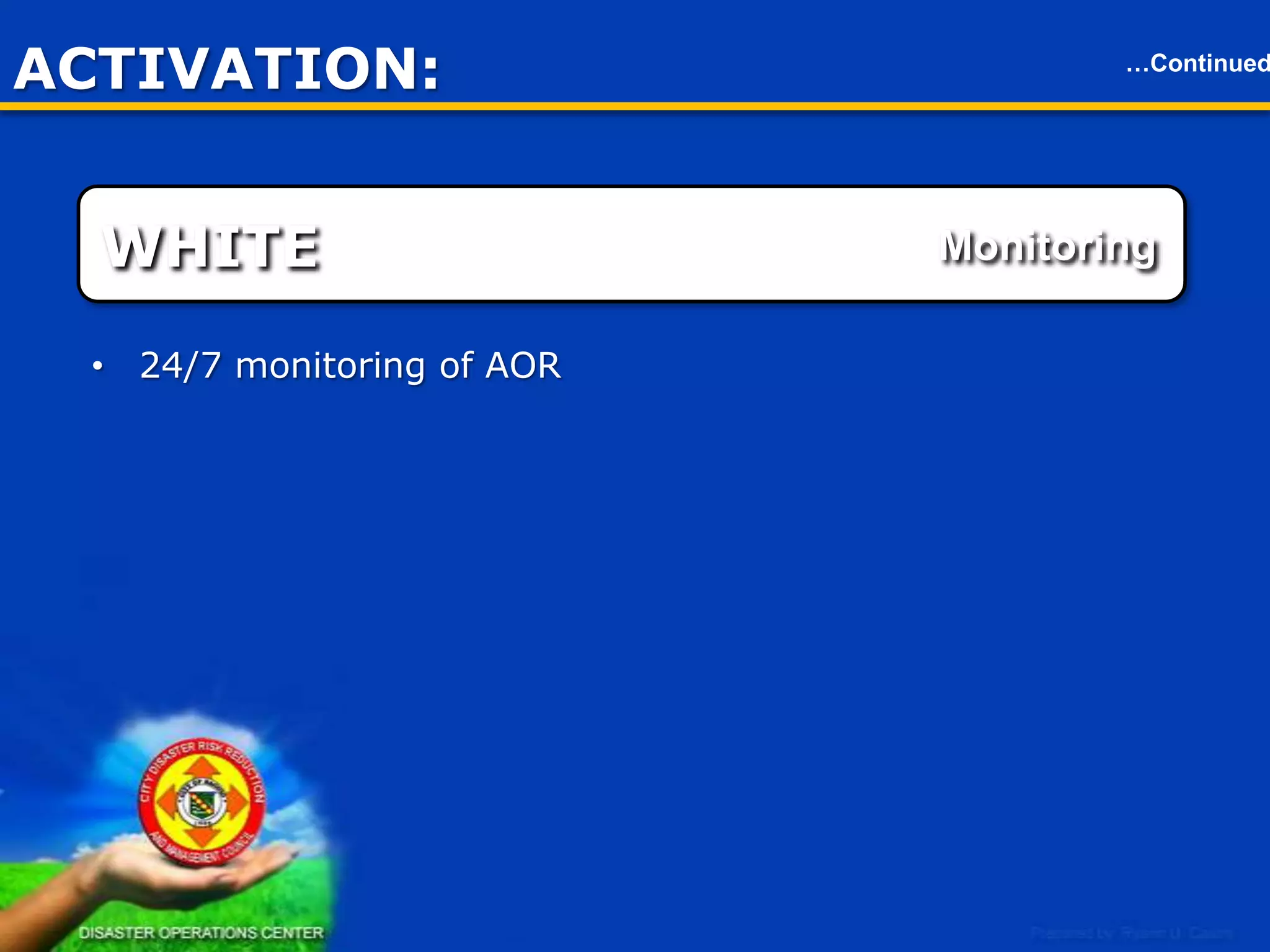 ACTIVATION
BLUE

…Continued

Partial activation

• Partial activation - whole members
• Citywide activation of the BDRRMCs & respective operations
centers
• Convene a council meeting to address preparedness for response
& other concerns

22

 