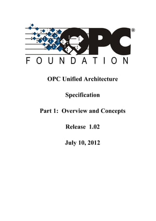 F O U N D A T I O N
®
OPC Unified Architecture
Specification
Part 1: Overview and Concepts
Release 1.02
July 10, 2012
 