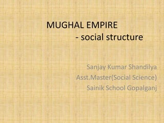 MUGHAL EMPIRE
- social structure
Sanjay Kumar Shandilya
Asst.Master(Social Science)
Sainik School Gopalganj
 