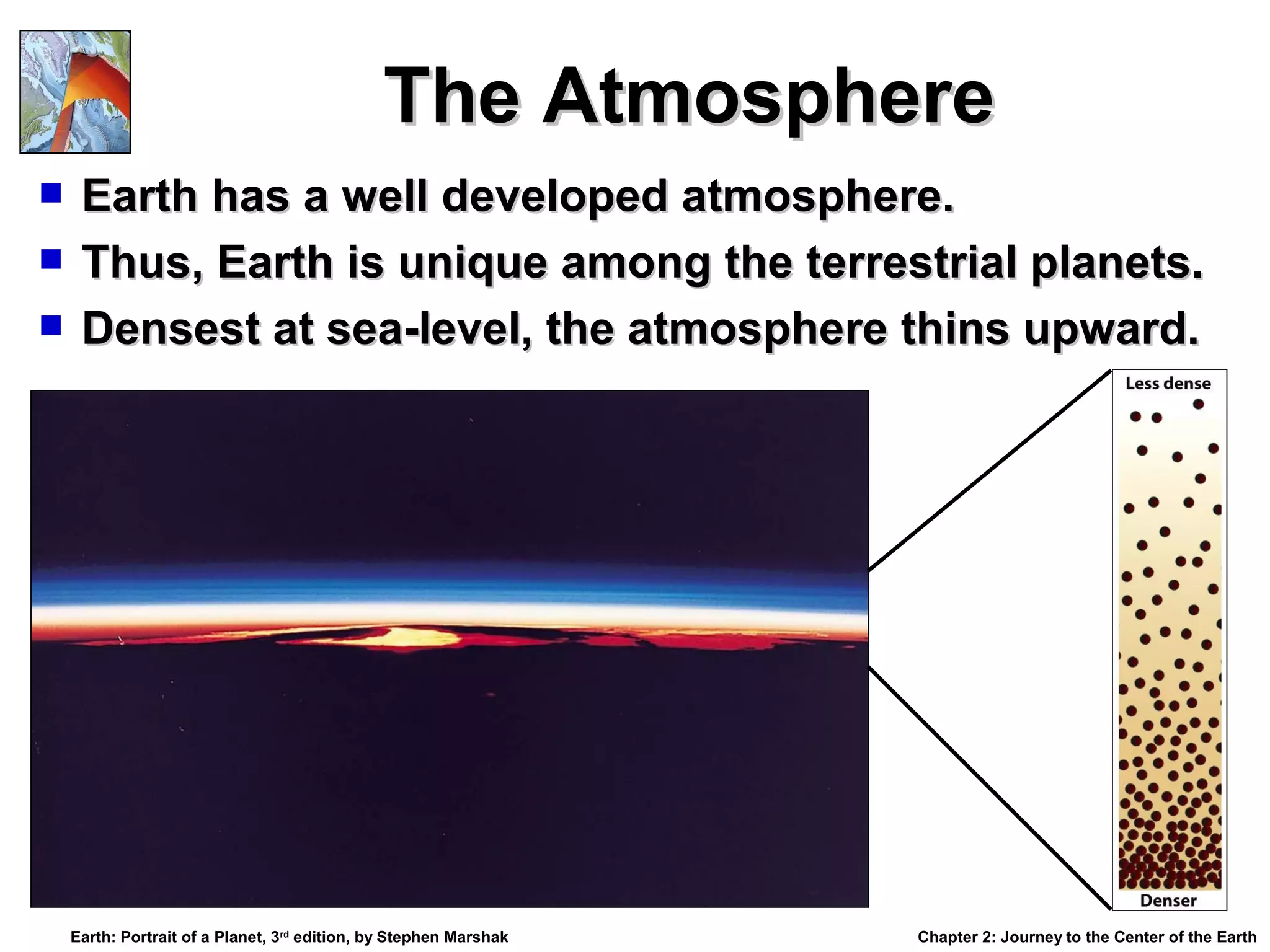 The Atmosphere
Earth has a well developed atmosphere.
 Thus, Earth is unique among the terrestrial planets.
 Densest at sea-level, the atmosphere thins upward.


Earth: Portrait of a Planet, 3rd edition, by Stephen Marshak

Chapter 2: Journey to the Center of the Earth

 