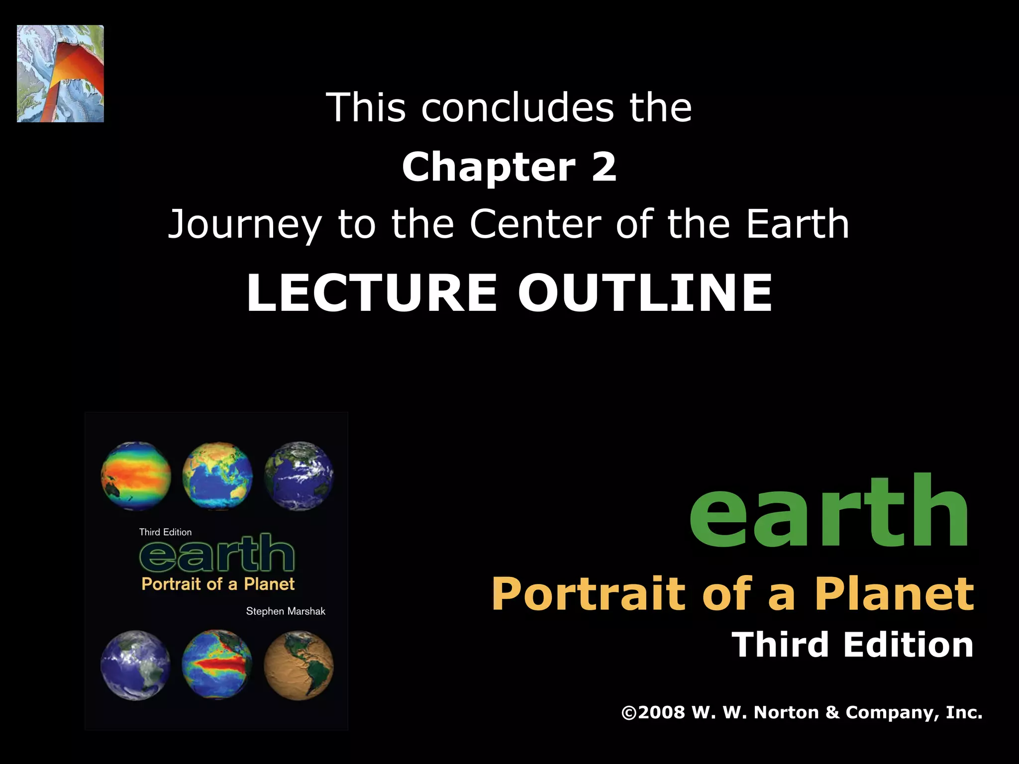 This concludes the
Chapter 2
Journey to the Center of the Earth

LECTURE OUTLINE

earth

Portrait of a Planet

Third Edition
©2008 W. W. Norton & Company, Inc.
Earth: Portrait of a Planet, 3rd edition, by Stephen Marshak

Chapter 2: Journey to the Center of the Earth

 