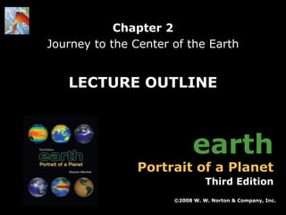 Chapter 2
Journey to the Center of the Earth

LECTURE OUTLINE

earth

Portrait of a Planet

Third Edition
©2008 W. W. Norton & Company, Inc.
Earth: Portrait of a Planet, 3rd edition, by Stephen Marshak

Chapter 2: Journey to the Center of the Earth

 