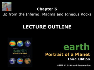 Chapter 6
Up from the Inferno: Magma and Igneous Rocks

LECTURE OUTLINE

earth

Portrait of a Planet

Third Edition
©2008 W. W. Norton & Company, Inc.
Earth: Portrait of a Planet, 3rd edition, by Stephen Marshak

Chapter 6: Up from the Inferno: Magma and Igneous Rocks

 