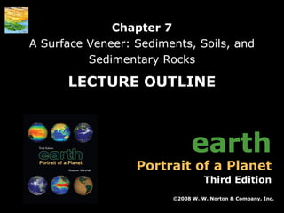 Chapter 7
A Surface Veneer: Sediments, Soils, and
Sedimentary Rocks

LECTURE OUTLINE

earth

Portrait of a Planet

Third Edition
©2008 W. W. Norton & Company, Inc.
Earth: Portrait of a Planet, 3rd edition, by Stephen Marshak

Chapter 7: A Surface Veneer: Sediments, Soils and Sedimentary Rocks

 