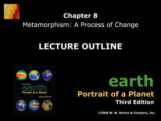 Chapter 8
Metamorphism: A Process of Change

LECTURE OUTLINE

earth

Portrait of a Planet

Third Edition
©2008 W. W. Norton & Company, Inc.
Earth: Portrait of a Planet, 3rd edition, by Stephen Marshak

Chapter 8: Metamorphism: A Process of Change

 