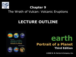 Chapter 9
The Wrath of Vulcan: Volcanic Eruptions

LECTURE OUTLINE

earth

Portrait of a Planet

Third Edition
©2008 W. W. Norton & Company, Inc.
Earth: Portrait of a Planet, 3rd edition, by Stephen Marshak

Chapter 9: The Wrath of Vulcan: Volcanic Eruptions

 