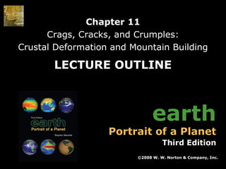 Chapter 11
Crags, Cracks, and Crumples:
Crustal Deformation and Mountain Building

LECTURE OUTLINE

earth

Portrait of a Planet

Third Edition
©2008 W. W. Norton & Company, Inc.
Earth: Portrait of a Planet, 2nd edition, by Stephen Marshak

Chapter 11: Crags, Cracks, and Crumples: Crustal Deformation and Mountain Building

 
