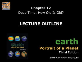 Chapter 12
Deep Time: How Old Is Old?

LECTURE OUTLINE

earth

Portrait of a Planet

Third Edition
©2008 W. W. Norton & Company, Inc.
Earth: Portrait of a Planet, 3rd edition, by Stephen Marshak

Chapter 12: Deep Time: How Old Is Old?

 