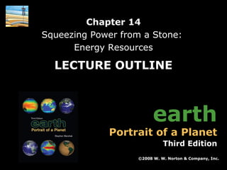 Chapter 14
Squeezing Power from a Stone:
Energy Resources

LECTURE OUTLINE

earth

Portrait of a Planet

Third Edition
©2008 W. W. Norton & Company, Inc.
Earth: Portrait of a Planet, 3rd edition, by Stephen Marshak

Chapter 14: Squeezing Power from a Stone: Energy Resources

 