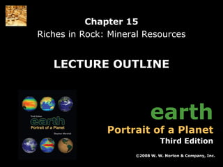 Chapter 15
Riches in Rock: Mineral Resources

LECTURE OUTLINE

earth

Portrait of a Planet

Third Edition
©2008 W. W. Norton & Company, Inc.
Earth: Portrait of a Planet, 3rd edition, by Stephen Marshak

Chapter 15: Riches in Rock: Mineral Resources

 