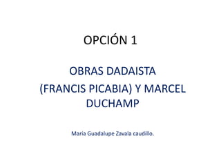 OPCIÓN 1
OBRAS DADAISTA
(FRANCIS PICABIA) Y MARCEL
DUCHAMP
María Guadalupe Zavala caudillo.
 