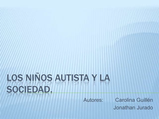 LOS NIÑOS AUTISTA Y LA
SOCIEDAD.
                Autores:    Carolina Guillén
                           Jonathan Jurado
 