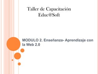 Taller de Capacitación
        Educ@Soft




MODULO 2. Enseñanza- Aprendizaje con
la Web 2.0
 