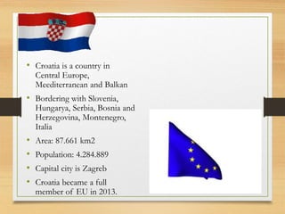 • Croatia is a country in
Central Europe,
Meediterranean and Balkan
• Bordering with Slovenia,
Hungarya, Serbia, Bosnia an...