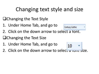 Changing text style and size
Changing the Text Style
1. Under Home Tab, and go to
2. Click on the down arrow to select a font.
Changing the Text Size
1. Under Home Tab, and go to
2. Click on the down arrow to select a font size.
 