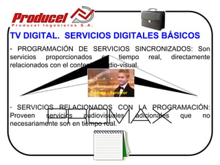 TV DIGITAL. SERVICIOS DIGITALES BÁSICOS
- PROGRAMACIÓN DE SERVICIOS SINCRONIZADOS: Son
servicios proporcionados en tiempo real, directamente
relacionados con el contenido audio-visual.



                     Thomas - Survivor


- SERVICIOS RELACIONADOS CON LA PROGRAMACIÓN:
Proveen   servicios    audiovisuales adicionales que no
necesariamente son en tiempo real.
 
